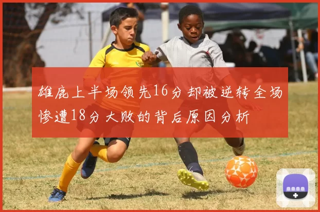 雄鹿上半场领先16分却被逆转全场惨遭18分大败的背后原因分析