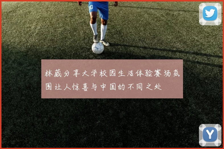 林葳分享大学校园生活体验赛场氛围让人惊喜与中国的不同之处