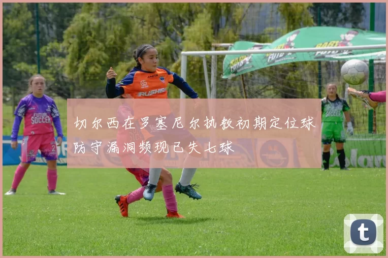 切尔西在罗塞尼尔执教初期定位球防守漏洞频现已失七球