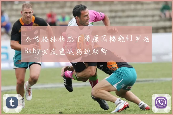 杰伦格林状态下滑原因揭晓41岁老Baby女友重返场边助阵