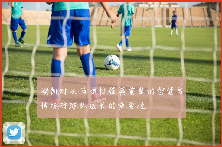 湖凯对决马祖拉强调前辈的智慧与传统对球队成长的重要性