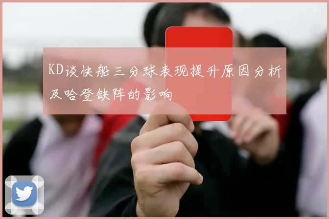 KD谈快船三分球表现提升原因分析及哈登缺阵的影响