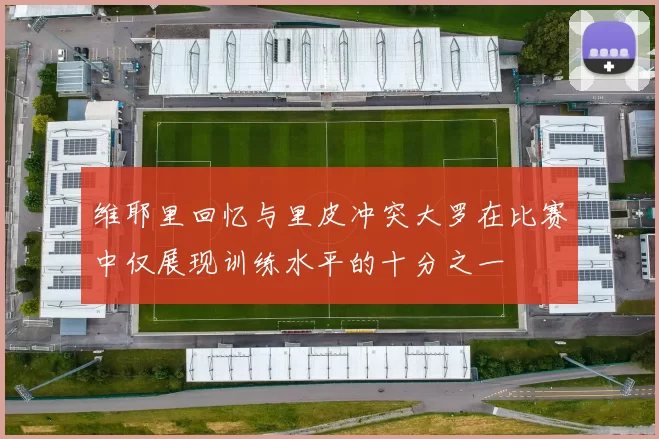 维耶里回忆与里皮冲突大罗在比赛中仅展现训练水平的十分之一