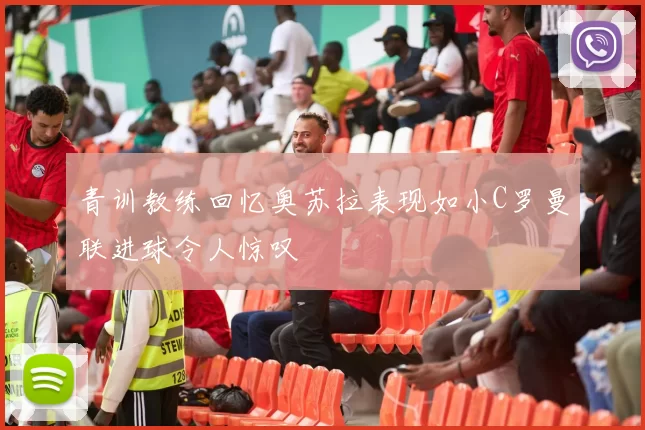 青训教练回忆奥苏拉表现如小C罗曼联进球令人惊叹