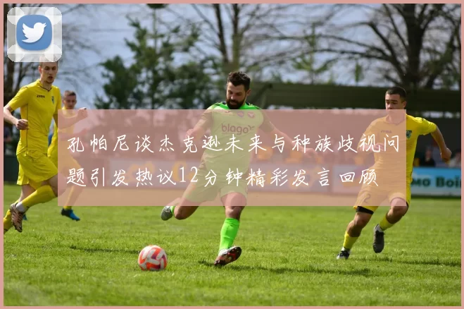 孔帕尼谈杰克逊未来与种族歧视问题引发热议12分钟精彩发言回顾