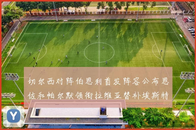 切尔西对阵伯恩利首发阵容公布恩佐和帕尔默领衔拉维亚替补埃斯特旺因伤缺席