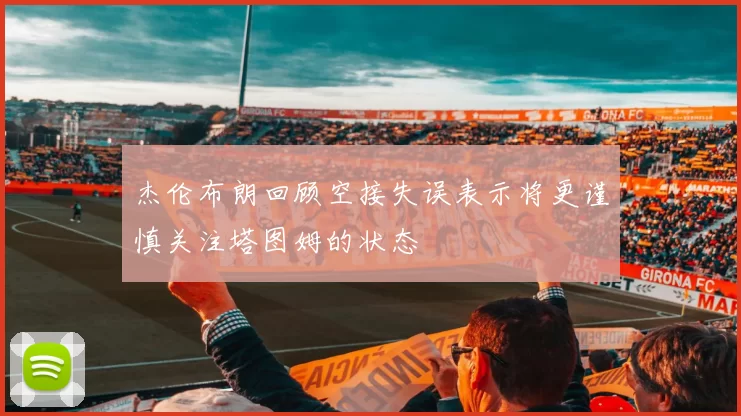 杰伦布朗回顾空接失误表示将更谨慎关注塔图姆的状态
