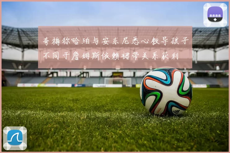 夸梅称哈珀与安东尼悉心教导孩子不同于詹姆斯依赖裙带关系获利