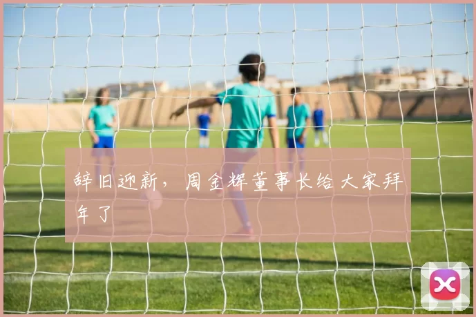 辞旧迎新，周金辉董事长给大家拜年了