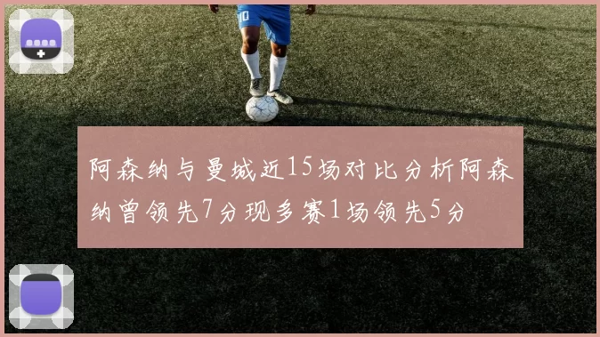 阿森纳与曼城近15场对比分析阿森纳曾领先7分现多赛1场领先5分