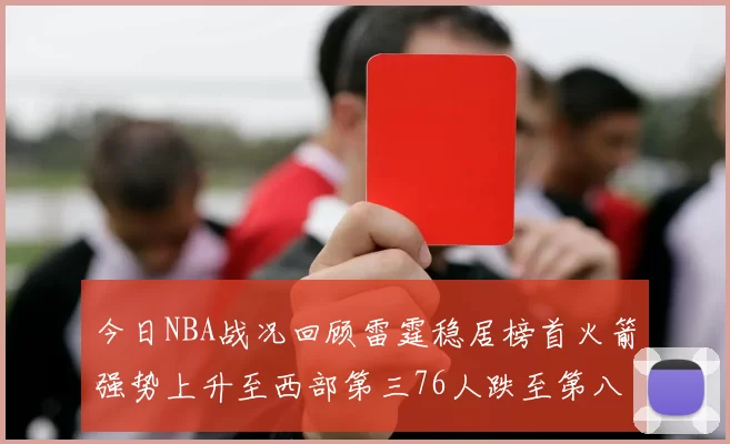 今日NBA战况回顾雷霆稳居榜首火箭强势上升至西部第三76人跌至第八位