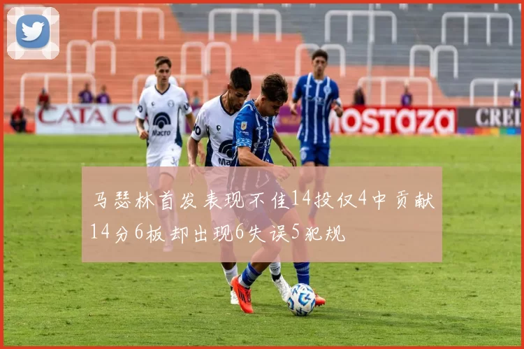 马瑟林首发表现不佳14投仅4中贡献14分6板却出现6失误5犯规