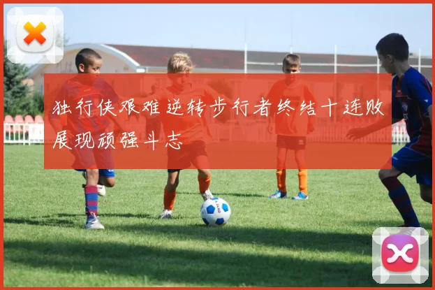 独行侠艰难逆转步行者终结十连败展现顽强斗志