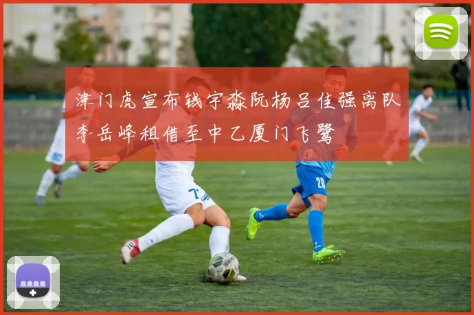 津门虎宣布钱宇淼阮杨吕佳强离队李岳峰租借至中乙厦门飞鹭