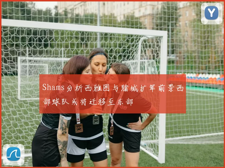 Shams分析西雅图与赌城扩军前景西部球队或将迁移至东部