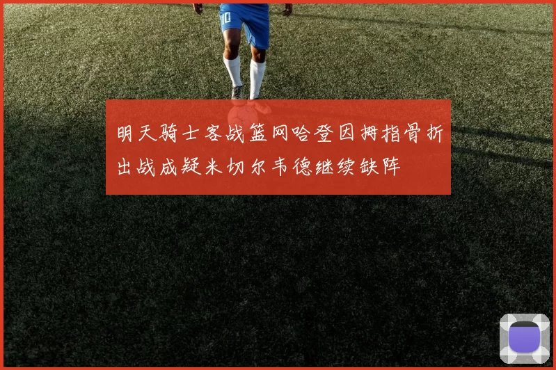 明天骑士客战篮网哈登因拇指骨折出战成疑米切尔韦德继续缺阵
