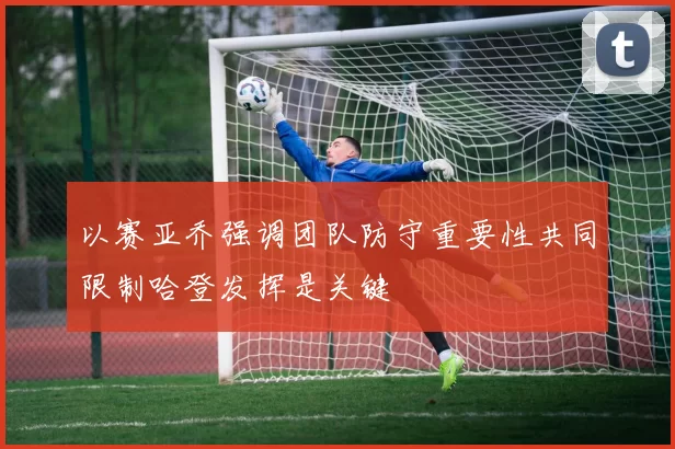 以赛亚乔强调团队防守重要性共同限制哈登发挥是关键