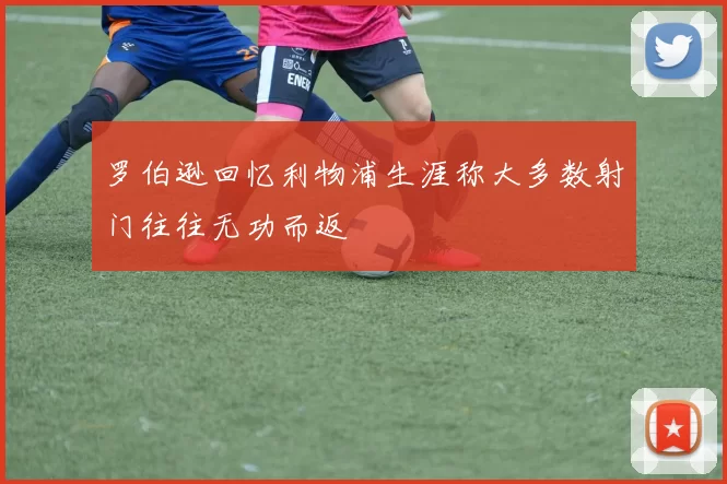 罗伯逊回忆利物浦生涯称大多数射门往往无功而返