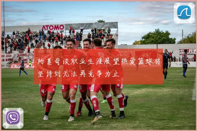 约基奇谈职业生涯展望热爱篮球将坚持到无法再竞争为止