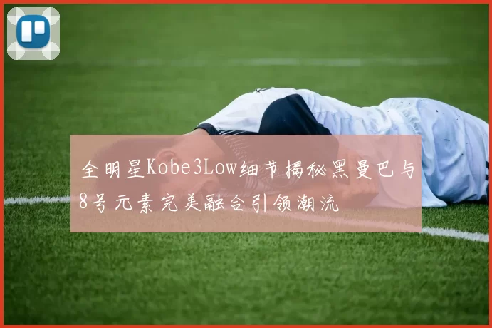 全明星Kobe3Low细节揭秘黑曼巴与8号元素完美融合引领潮流