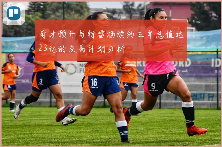 奇才预计与特雷杨续约三年总值达23亿的交易计划分析