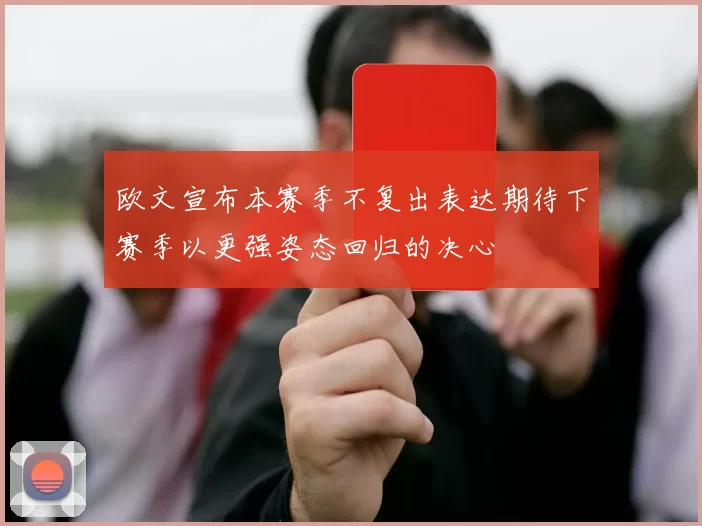 欧文宣布本赛季不复出表达期待下赛季以更强姿态回归的决心