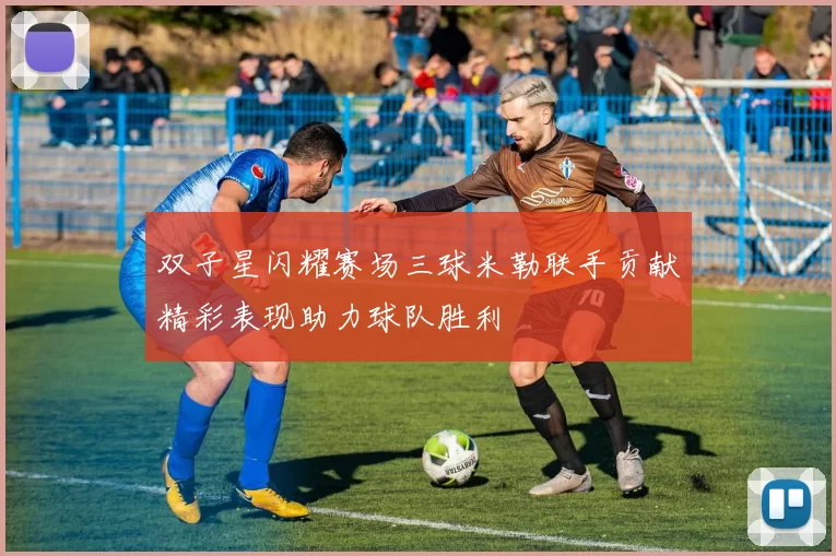 双子星闪耀赛场三球米勒联手贡献精彩表现助力球队胜利
