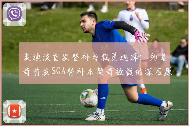 麦迪谈首发替补与裁员选择：约基奇首发SGA替补东契奇被裁的深层原因分析