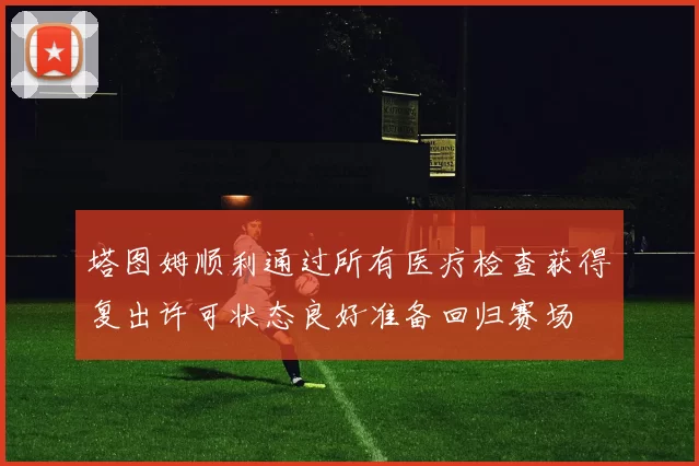 塔图姆顺利通过所有医疗检查获得复出许可状态良好准备回归赛场