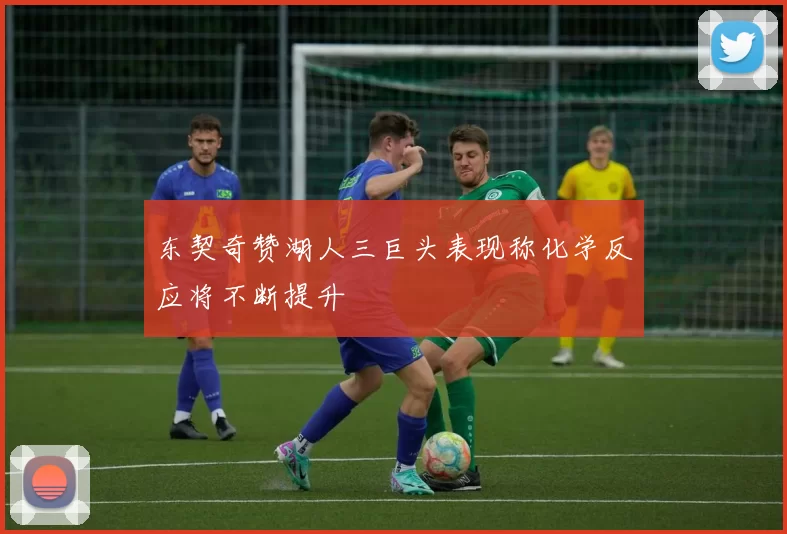 东契奇赞湖人三巨头表现称化学反应将不断提升
