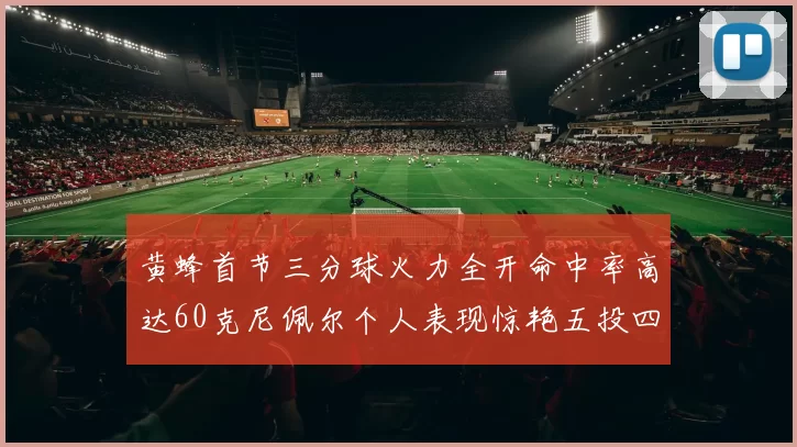 黄蜂首节三分球火力全开命中率高达60克尼佩尔个人表现惊艳五投四中