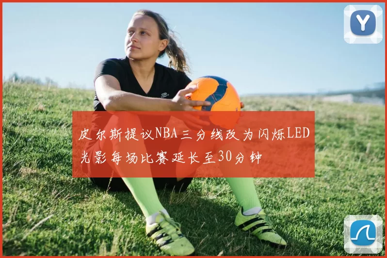 皮尔斯提议NBA三分线改为闪烁LED光影每场比赛延长至30分钟