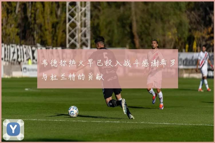 韦德称热火早已投入战斗感谢希罗与杜兰特的贡献