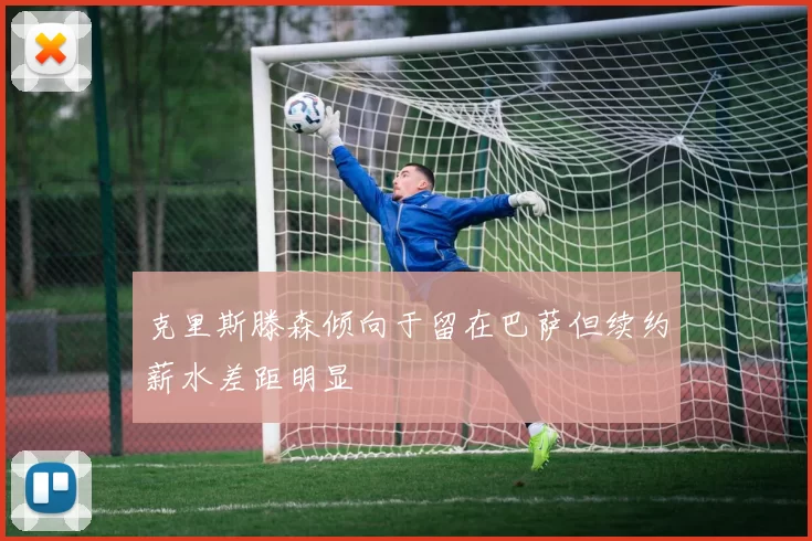 克里斯滕森倾向于留在巴萨但续约薪水差距明显