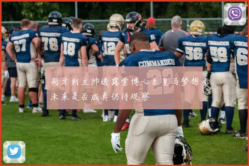 匈牙利主帅透露索博心系皇马梦想未来是否成真仍待观察