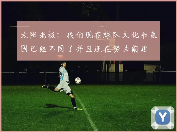 太阳老板：我们现在球队文化和氛围已经不同了并且还在努力前进