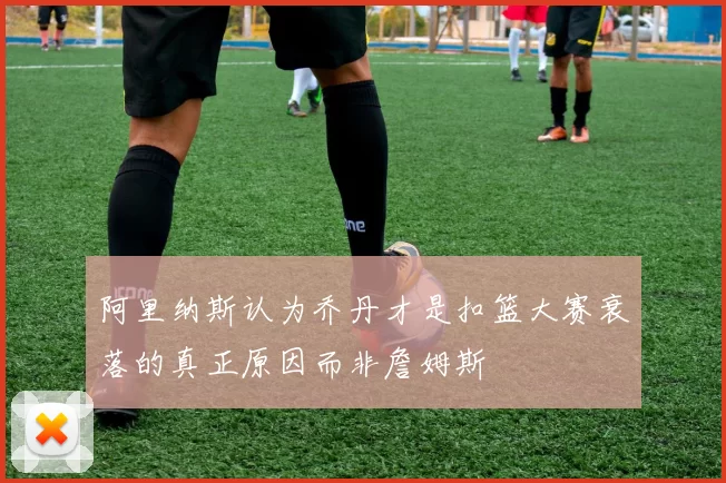 阿里纳斯认为乔丹才是扣篮大赛衰落的真正原因而非詹姆斯