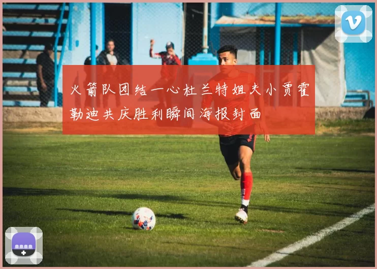 火箭队团结一心杜兰特姐夫小贾霍勒迪共庆胜利瞬间海报封面